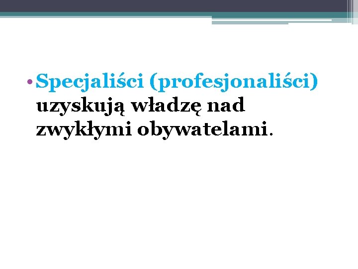  • Specjaliści (profesjonaliści) uzyskują władzę nad zwykłymi obywatelami. 