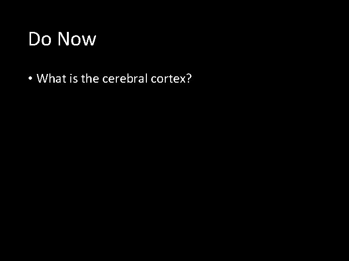 Do Now • What is the cerebral cortex? 