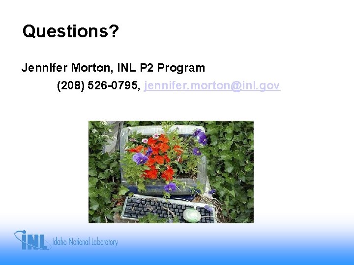 Questions? Jennifer Morton, INL P 2 Program (208) 526 -0795, jennifer. morton@inl. gov 