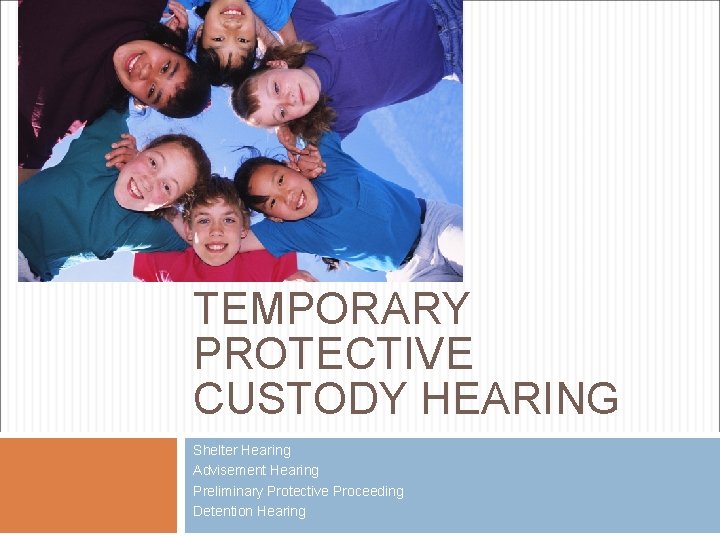TEMPORARY PROTECTIVE CUSTODY HEARING Shelter Hearing Advisement Hearing Preliminary Protective Proceeding Detention Hearing 