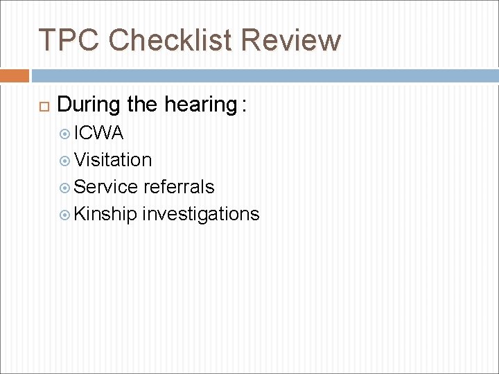 TPC Checklist Review During the hearing : ICWA Visitation Service referrals Kinship investigations 