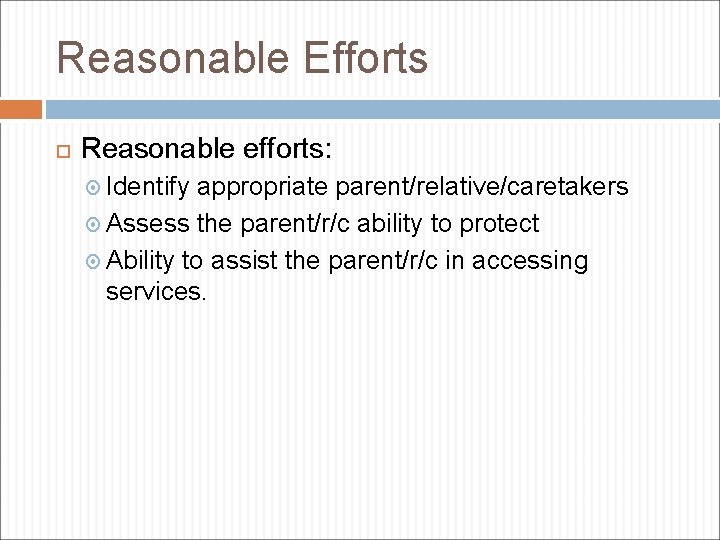Reasonable Efforts Reasonable efforts: Identify appropriate parent/relative/caretakers Assess the parent/r/c ability to protect Ability
