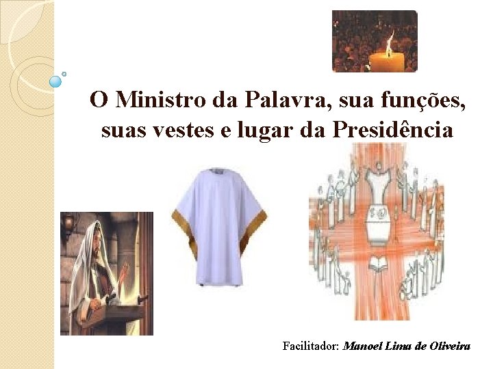 O Ministro da Palavra, sua funções, suas vestes e lugar da Presidência Facilitador: Manoel