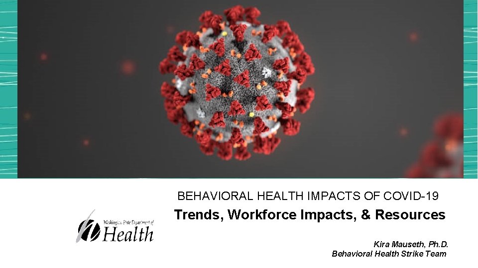 BEHAVIORAL HEALTH IMPACTS OF COVID-19 Trends, Workforce Impacts, & Resources Kira Mauseth, Ph. D.