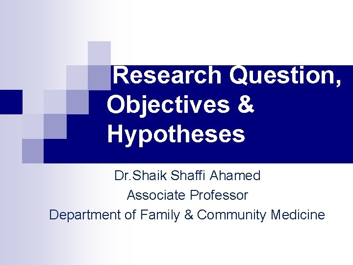 Research Question, Objectives & Hypotheses Dr. Shaik Shaffi Ahamed Associate Professor Department of Family