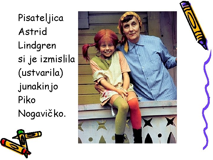 Pisateljica Astrid Lindgren si je izmislila (ustvarila) junakinjo Piko Nogavičko. 