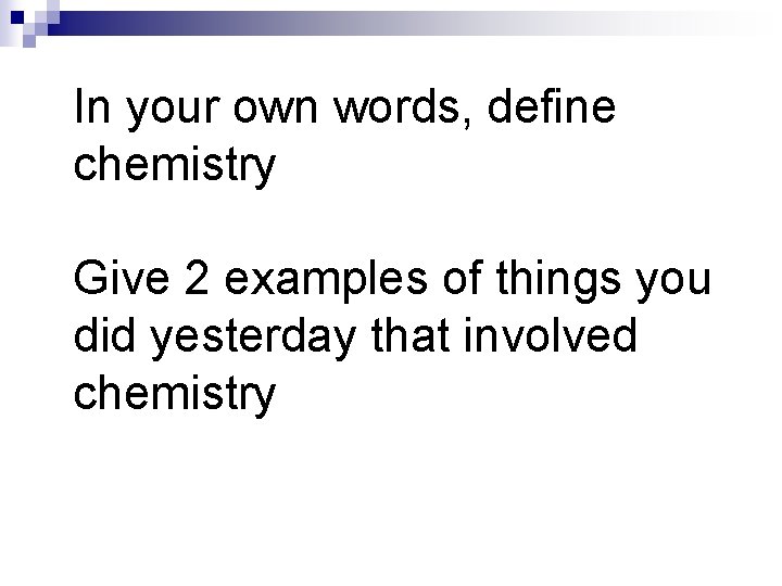 In your own words, define chemistry Give 2 examples of things you did yesterday
