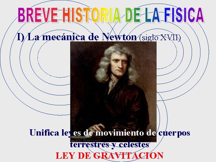 I) La mecánica de Newton (siglo XVII) Unifica leyes de movimiento de cuerpos terrestres