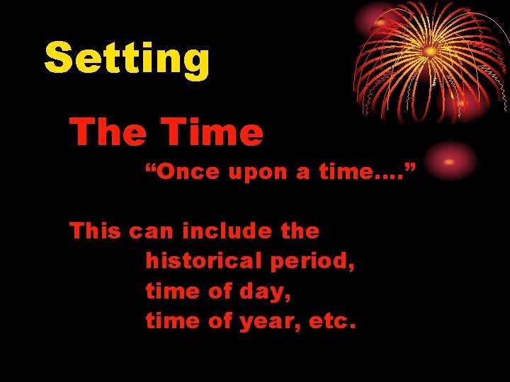 Setting The Time “Once upon a time…. ” This can include the historical period,
