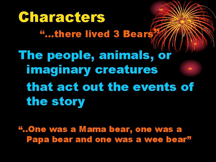 Characters “…there lived 3 Bears” The people, animals, or imaginary creatures that act out