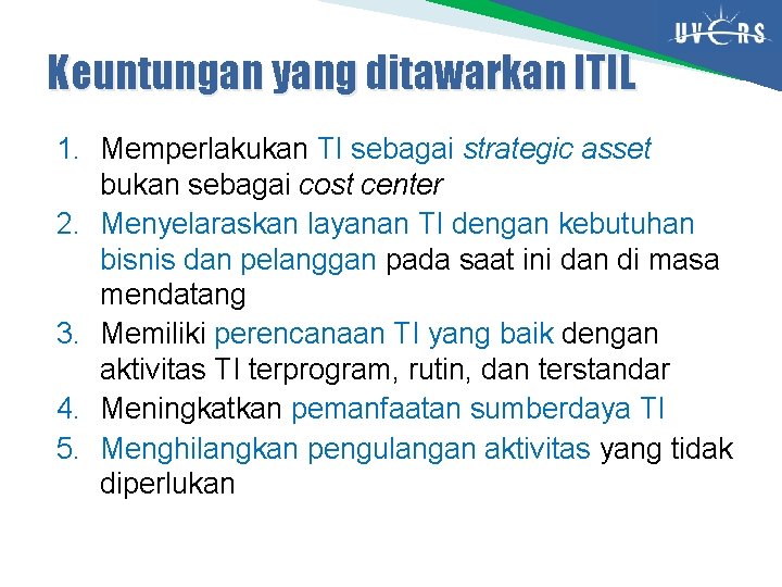 Keuntungan yang ditawarkan ITIL 1. Memperlakukan TI sebagai strategic asset bukan sebagai cost center