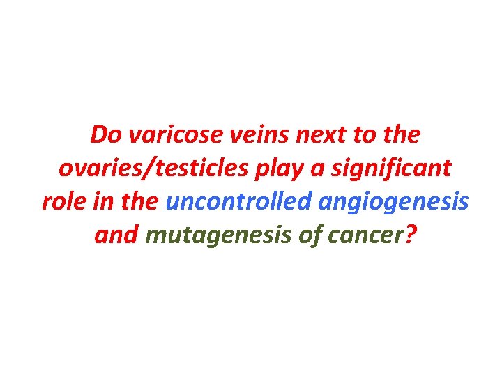 Do varicose veins next to the ovaries/testicles play a significant role in the uncontrolled