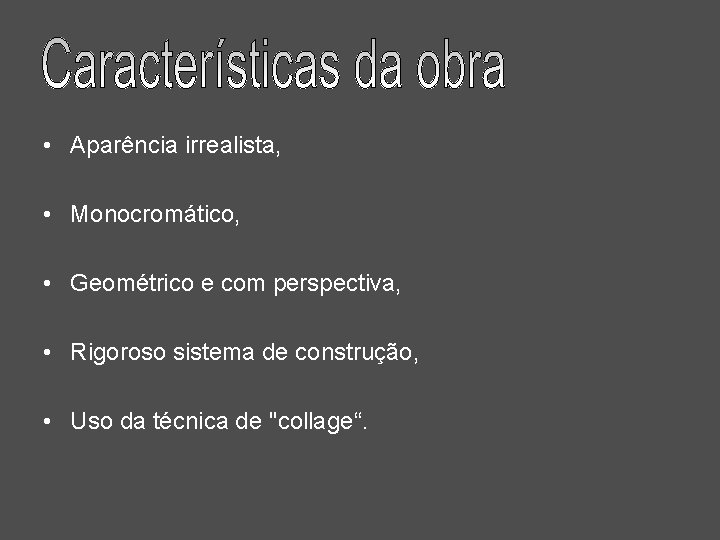  • Aparência irrealista, • Monocromático, • Geométrico e com perspectiva, • Rigoroso sistema