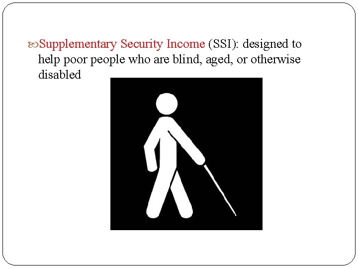  Supplementary Security Income (SSI): designed to help poor people who are blind, aged,
