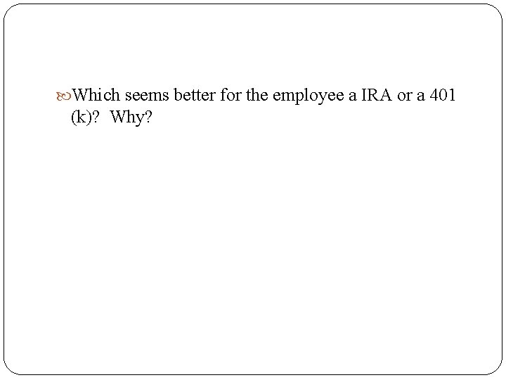  Which seems better for the employee a IRA or a 401 (k)? Why?