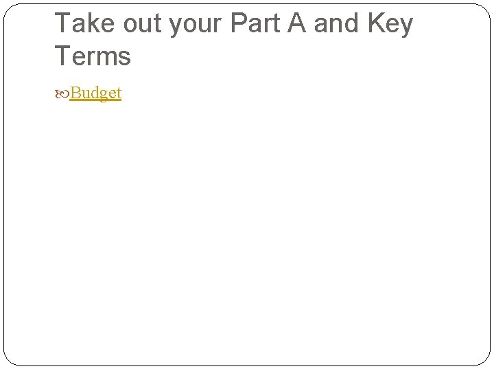 Take out your Part A and Key Terms Budget 