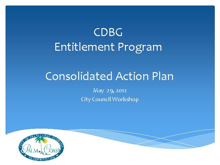 CDBG Entitlement Program Consolidated Action Plan May 29, 2012 City Council Workshop 