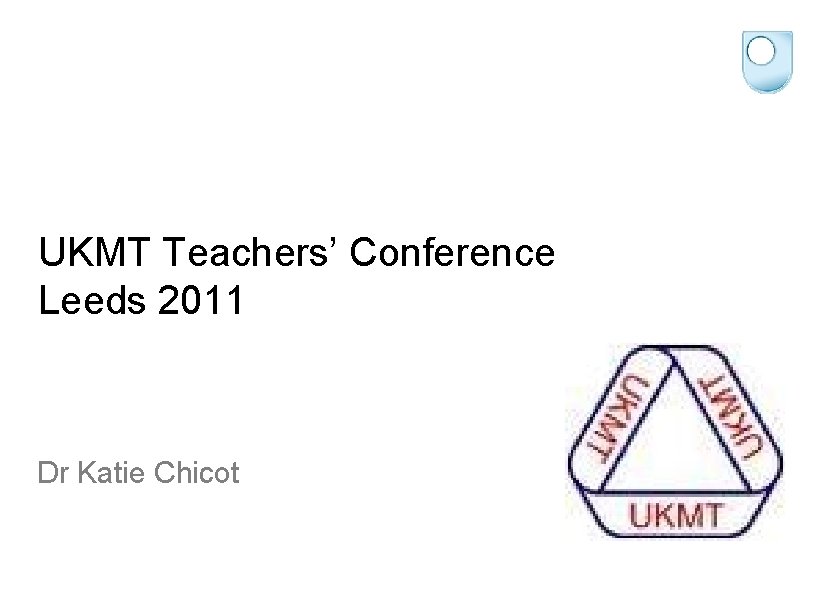 UKMT Teachers’ Conference Leeds 2011 Dr Katie Chicot 