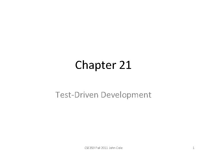 Chapter 21 Test-Driven Development CS 6359 Fall 2011 John Cole 1 