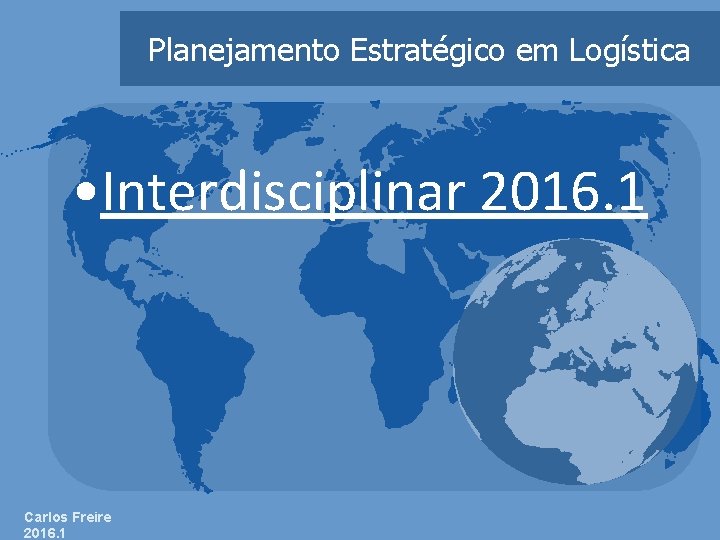 Planejamento Estratégico em Logística • Interdisciplinar 2016. 1 Carlos Freire 2016. 1 