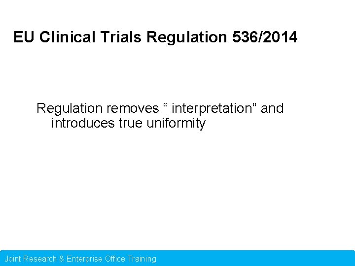 EU Clinical Trials Regulation 536/2014 Regulation removes “ interpretation” and introduces true uniformity Joint