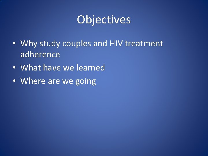 Objectives • Why study couples and HIV treatment adherence • What have we learned