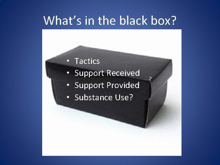 What’s in the black box? • • Tactics Support Received Support Provided Substance Use?