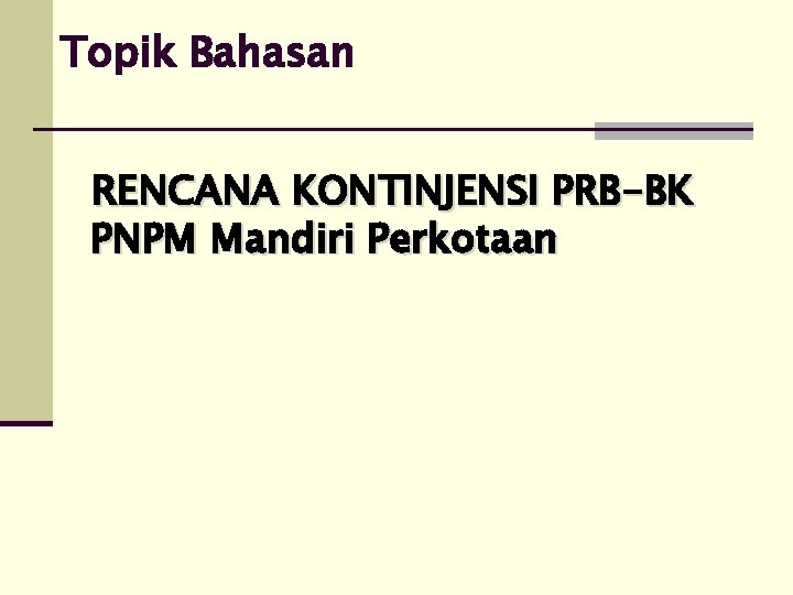 Topik Bahasan RENCANA KONTINJENSI PRB-BK PNPM Mandiri Perkotaan 