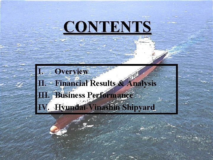 CONTENTS I. III. IV. Overview Financial Results & Analysis Business Performance Hyundai-Vinashin Shipyard 