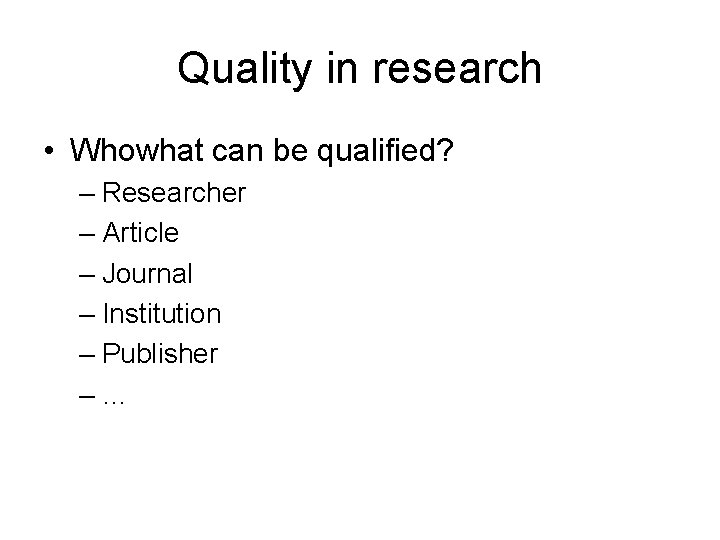 Quality in research • Whowhat can be qualified? – Researcher – Article – Journal