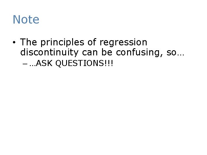 Note • The principles of regression discontinuity can be confusing, so… – …ASK QUESTIONS!!!