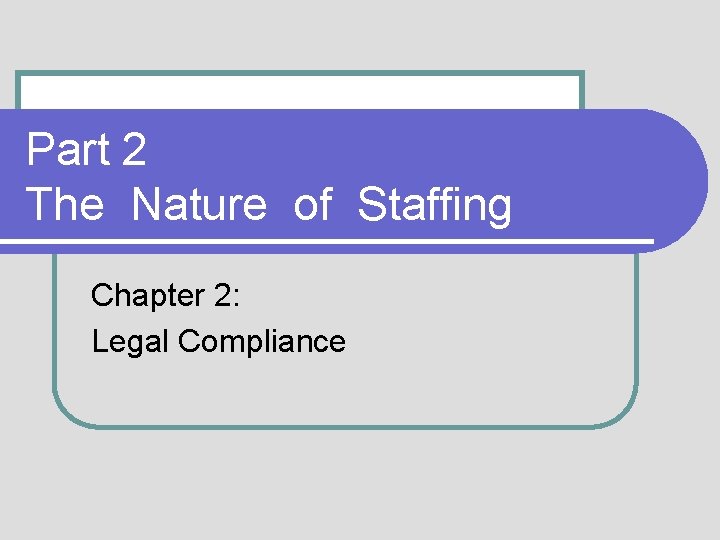 Part 2 The Nature of Staffing Chapter 2: Legal Compliance 