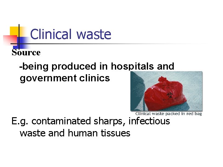 Clinical waste Source -being produced in hospitals and government clinics E. g. contaminated sharps,