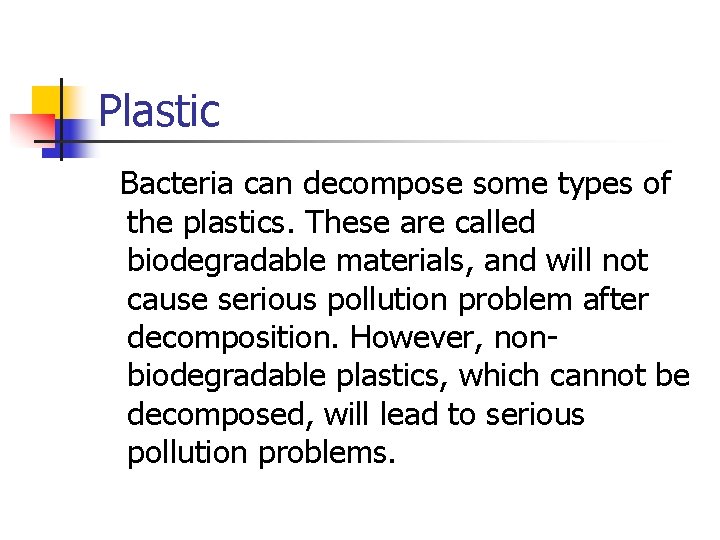 Plastic Bacteria can decompose some types of the plastics. These are called biodegradable materials,
