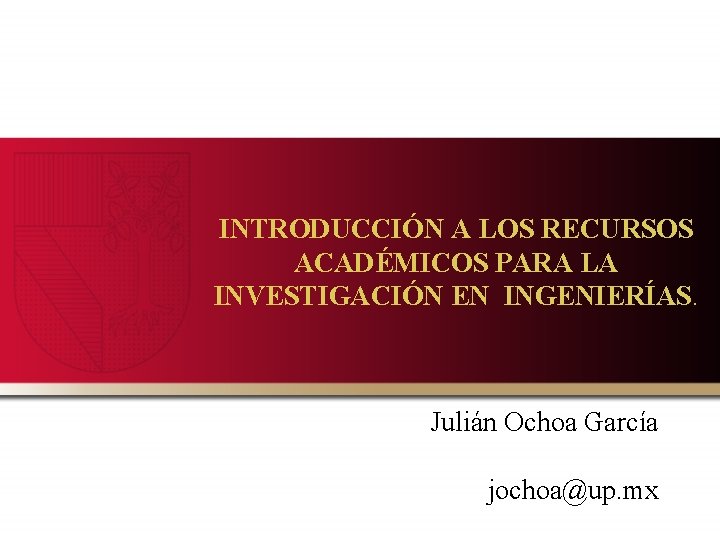 INTRODUCCIÓN A LOS RECURSOS ACADÉMICOS PARA LA INVESTIGACIÓN EN INGENIERÍAS. Julián Ochoa García jochoa@up.