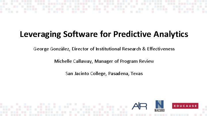 Leveraging Software for Predictive Analytics George González, Director of Institutional Research & Effectiveness Michelle