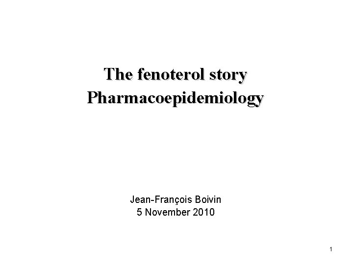The fenoterol story Pharmacoepidemiology Jean-François Boivin 5 November 2010 1 