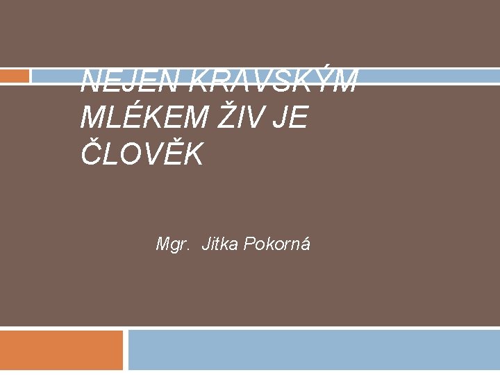 NEJEN KRAVSKÝM MLÉKEM ŽIV JE ČLOVĚK Mgr. Jitka Pokorná 