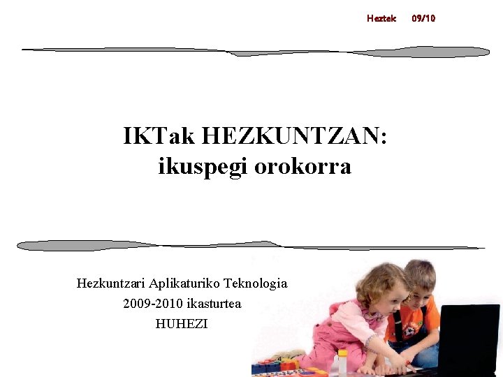 Heztek IKTak HEZKUNTZAN: ikuspegi orokorra Hezkuntzari Aplikaturiko Teknologia 2009 -2010 ikasturtea HUHEZI 09/10 