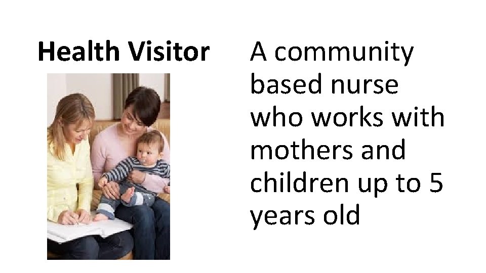 Health Visitor A community based nurse who works with mothers and children up to