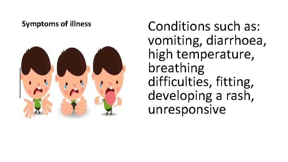 Symptoms of illness Conditions such as: vomiting, diarrhoea, high temperature, breathing difficulties, fitting, developing