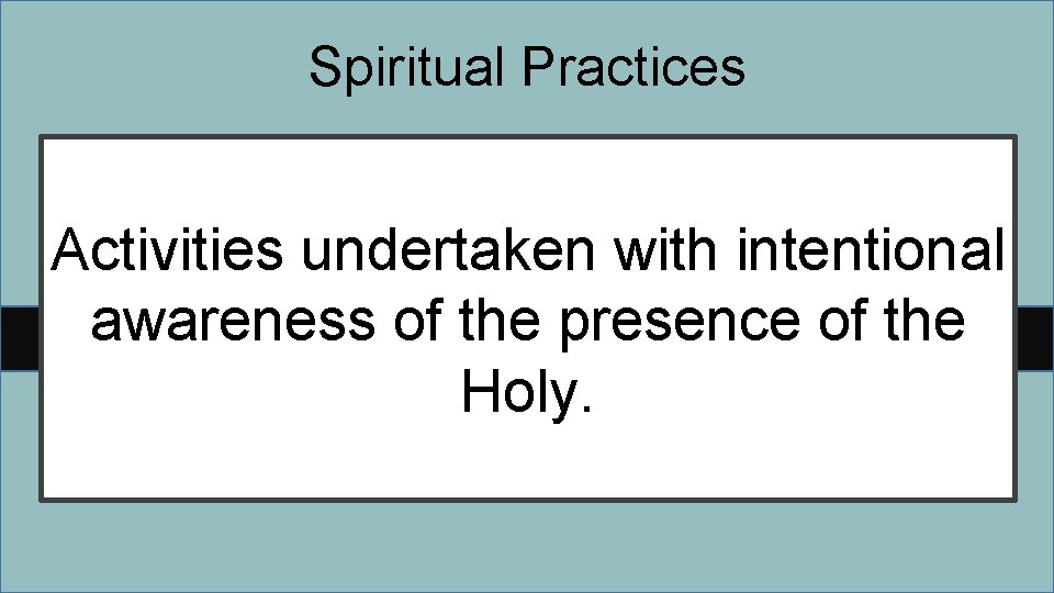 Spiritual Practices Activities undertaken with intentional awareness of the presence of the Holy. 