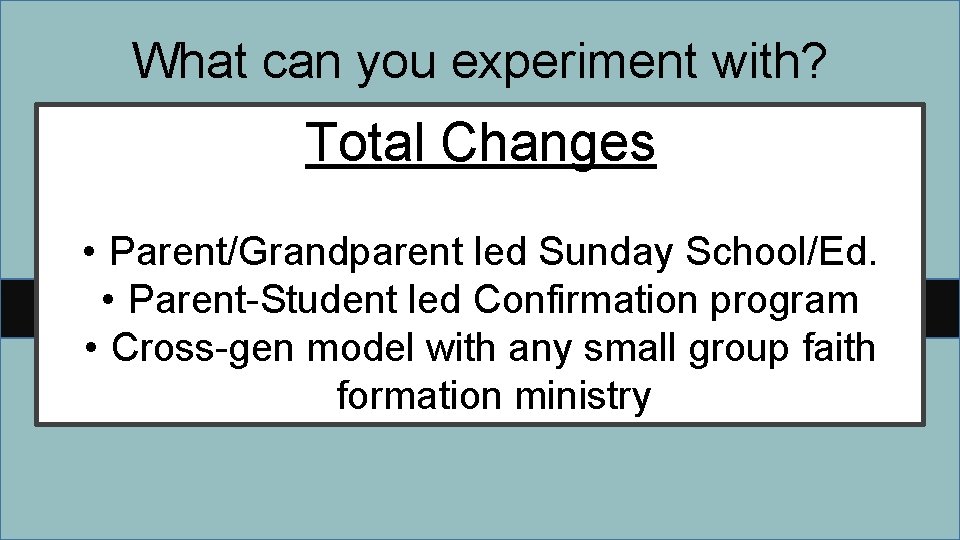 What can you experiment with? Total Changes • Parent/Grandparent led Sunday School/Ed. • Parent-Student