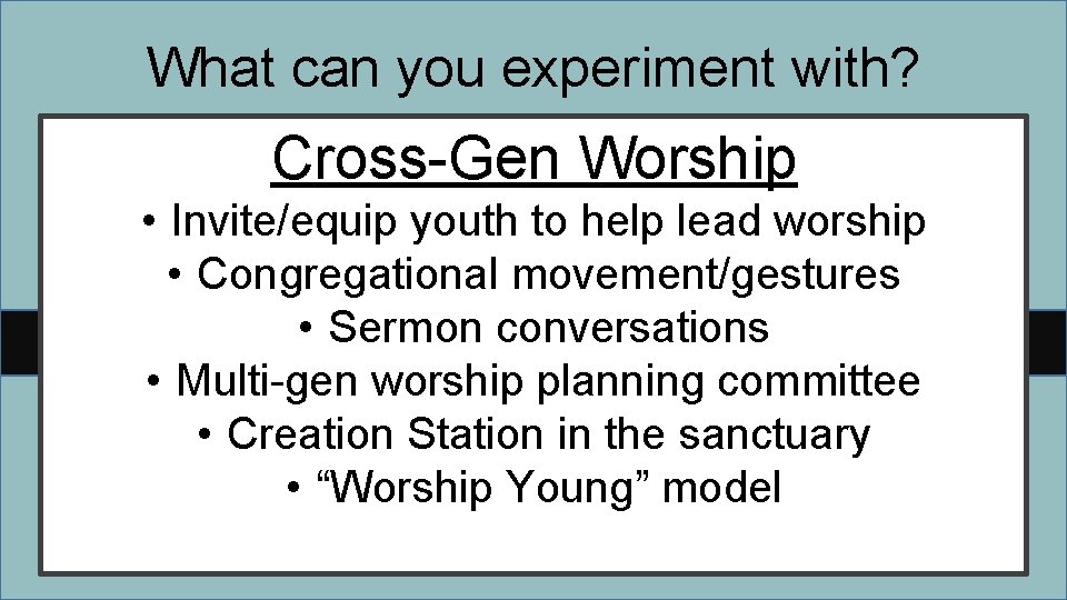 What can you experiment with? Cross-Gen Worship • Invite/equip youth to help lead worship