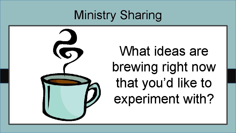 Ministry Sharing What ideas are brewing right now that you’d like to experiment with?