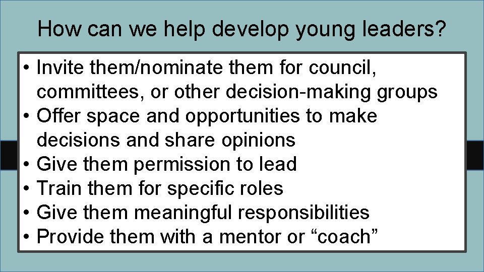 How can we help develop young leaders? • Invite them/nominate them for council, committees,