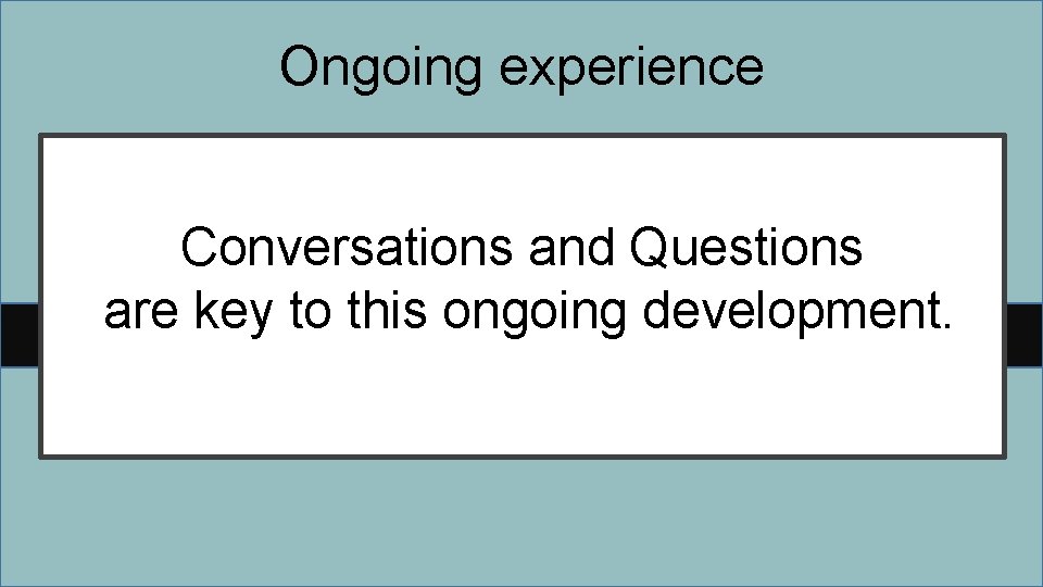 Ongoing experience Conversations and Questions are key to this ongoing development. 