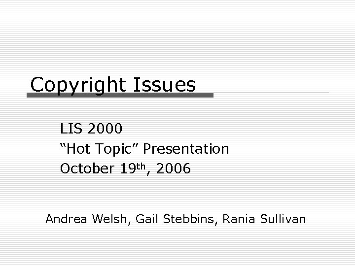 Copyright Issues LIS 2000 “Hot Topic” Presentation October 19 th, 2006 Andrea Welsh, Gail