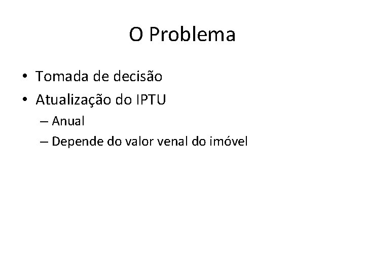 O Problema • Tomada de decisão • Atualização do IPTU – Anual – Depende