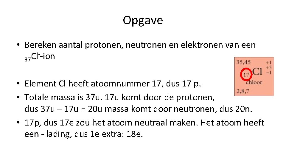 Opgave • Bereken aantal protonen, neutronen en elektronen van een --ion Cl 37 •